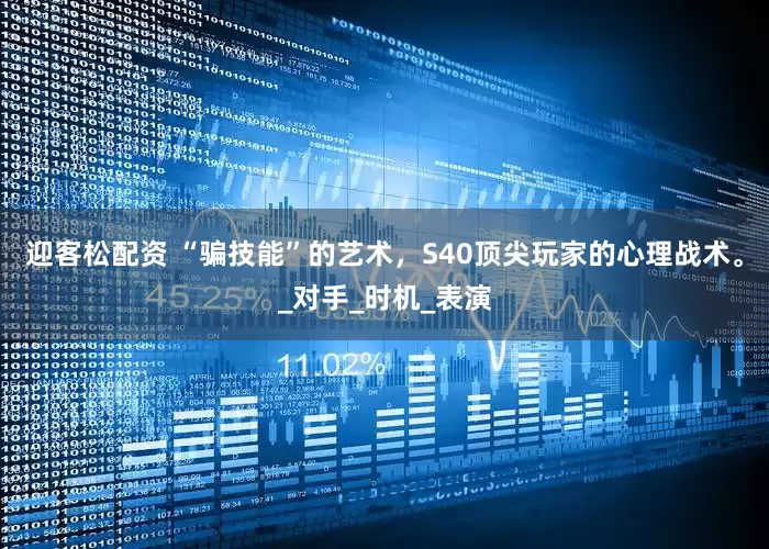迎客松配资 “骗技能”的艺术，S40顶尖玩家的心理战术。_对手_时机_表演