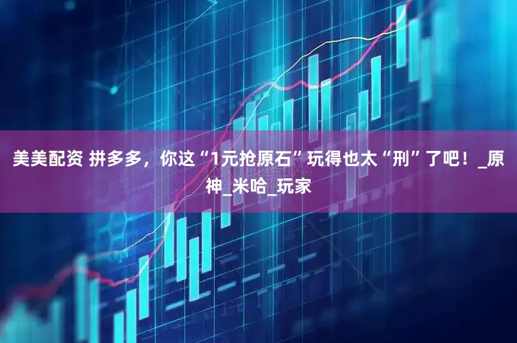 美美配资 拼多多，你这“1元抢原石”玩得也太“刑”了吧！_原神_米哈_玩家