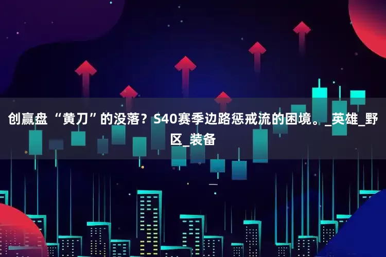 创赢盘 “黄刀”的没落？S40赛季边路惩戒流的困境。_英雄_野区_装备