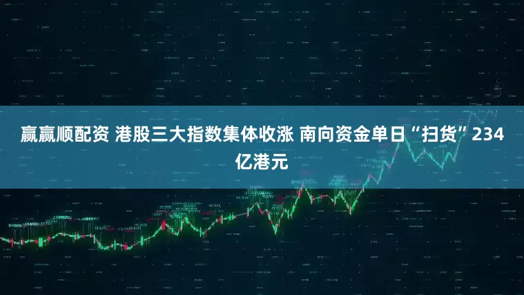 赢赢顺配资 港股三大指数集体收涨 南向资金单日“扫货”234亿港元