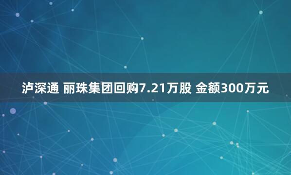 泸深通 丽珠集团回购7.21万股 金额300万元