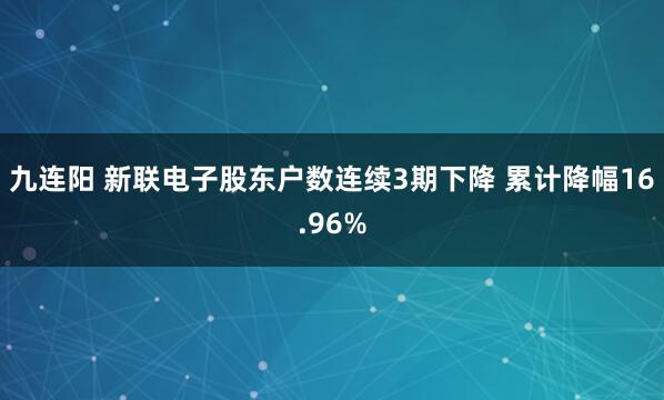 九连阳 新联电子股东户数连续3期下降 累计降幅16.96%
