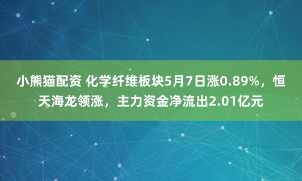 小熊猫配资 化学纤维板块5月7日涨0.89%，恒天海龙领涨，主力资金净流出2.01亿元
