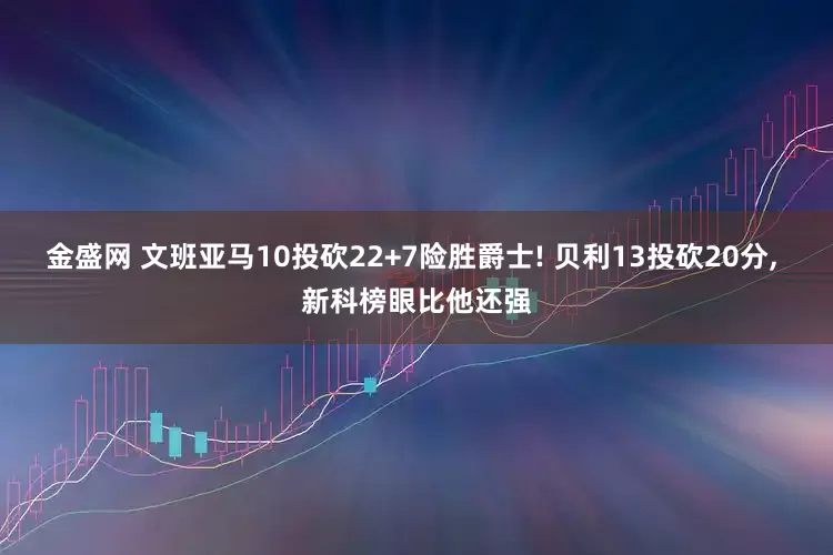 金盛网 文班亚马10投砍22+7险胜爵士! 贝利13投砍20分, 新科榜眼比他还强
