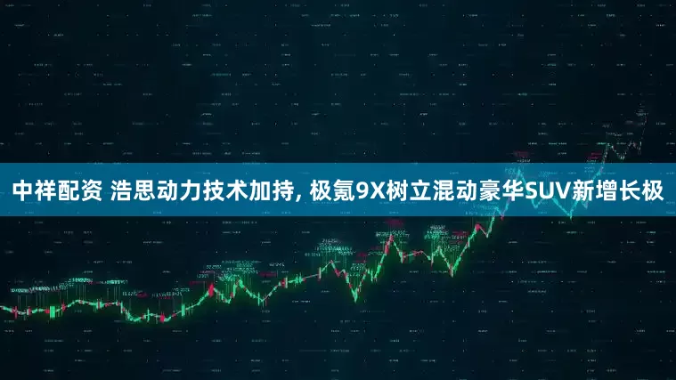 中祥配资 浩思动力技术加持, 极氪9X树立混动豪华SUV新增长极