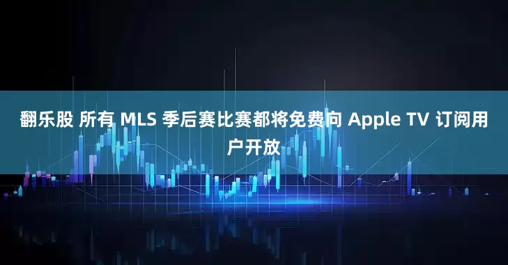 翻乐股 所有 MLS 季后赛比赛都将免费向 Apple TV 订阅用户开放