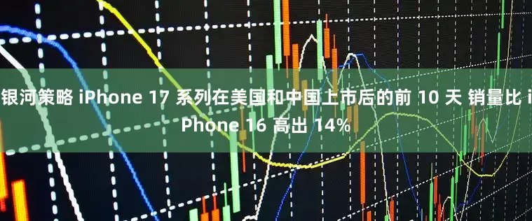 银河策略 iPhone 17 系列在美国和中国上市后的前 10 天 销量比 iPhone 16 高出 14%