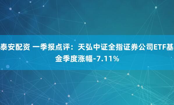 泰安配资 一季报点评：天弘中证全指证券公司ETF基金季度涨幅-7.11%