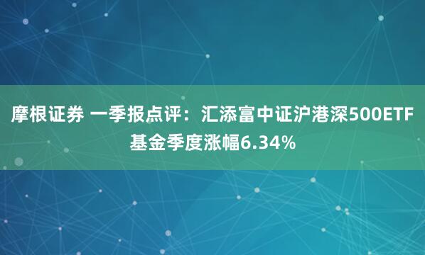 摩根证券 一季报点评：汇添富中证沪港深500ETF基金季度涨幅6.34%