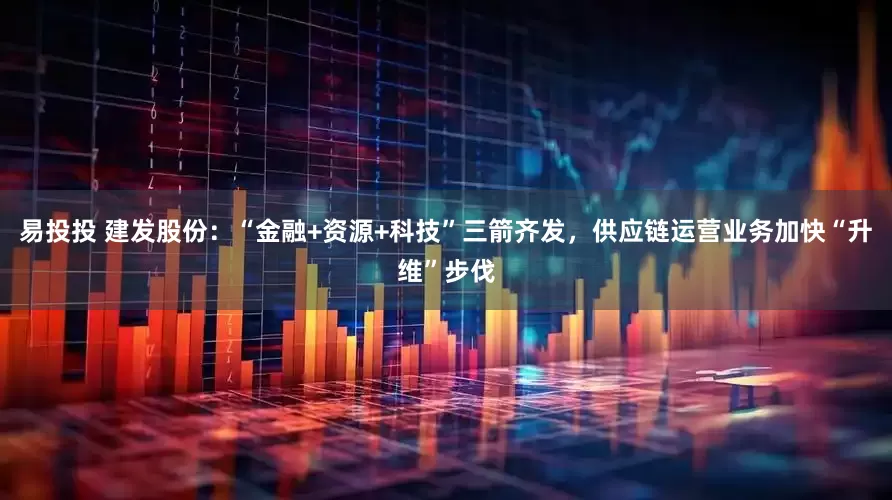易投投 建发股份：“金融+资源+科技”三箭齐发，供应链运营业务加快“升维”步伐