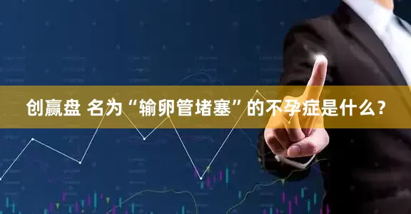 创赢盘 名为“输卵管堵塞”的不孕症是什么？
