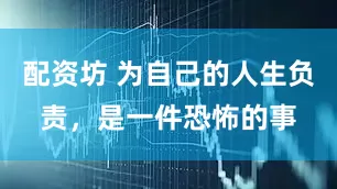 配资坊 为自己的人生负责，是一件恐怖的事