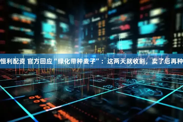 恒利配资 官方回应“绿化带种麦子”：这两天就收割，卖了后再种