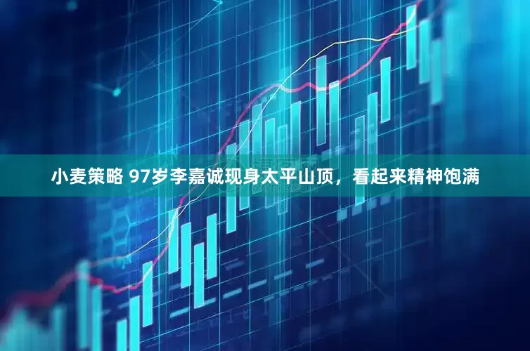 小麦策略 97岁李嘉诚现身太平山顶，看起来精神饱满