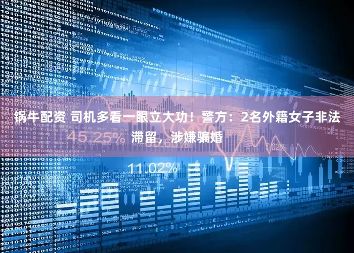 锅牛配资 司机多看一眼立大功!警方:2名外籍女子非法滞留,涉嫌骗婚