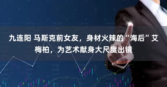 九连阳 马斯克前女友，身材火辣的“海后”艾梅柏，为艺术献身大尺度出镜