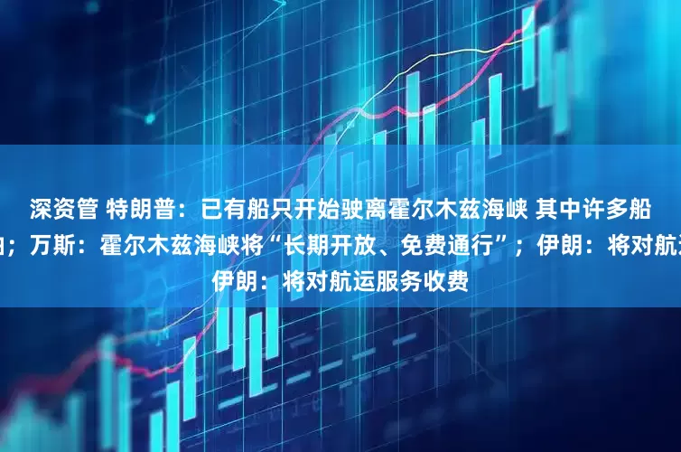 深资管 特朗普：已有船只开始驶离霍尔木兹海峡 其中许多船只满载石油；万斯：霍尔木兹海峡将“长期开放、免费通行”；伊朗：将对航运服务收费