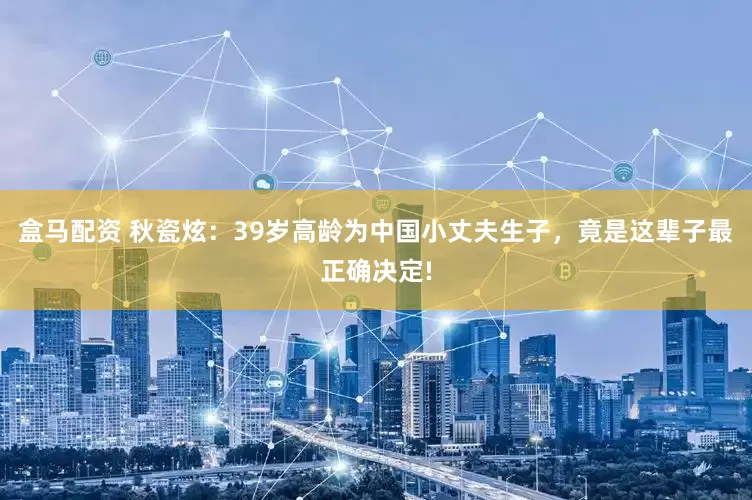 盒马配资 秋瓷炫：39岁高龄为中国小丈夫生子，竟是这辈子最正确决定!