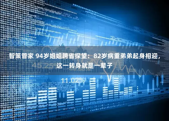 智策管家 94岁姐姐跨省探望：82岁病重弟弟起身相迎，这一转身就是一辈子
