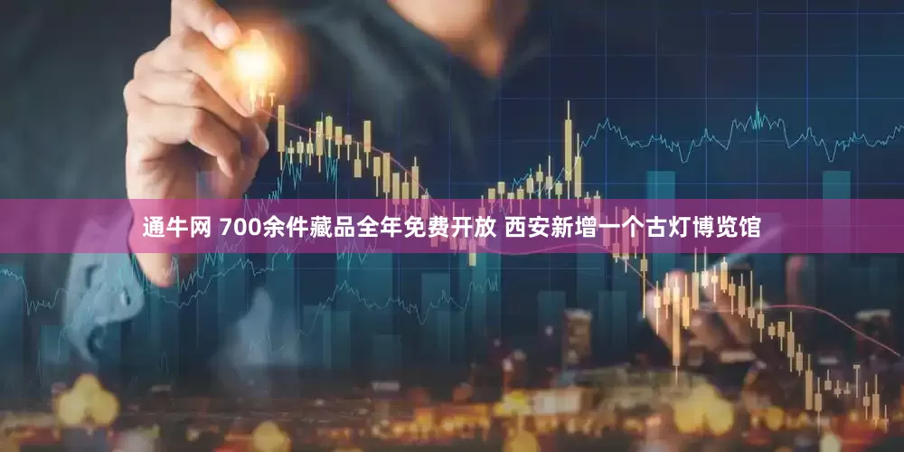通牛网 700余件藏品全年免费开放 西安新增一个古灯博览馆