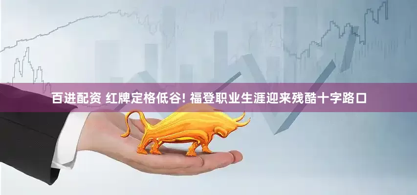 百进配资 红牌定格低谷! 福登职业生涯迎来残酷十字路口